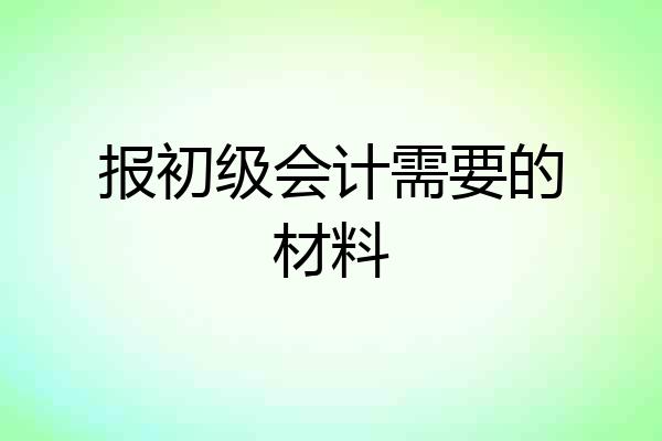 报初级会计需要的材料