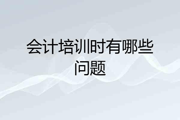 会计培训时有哪些问题