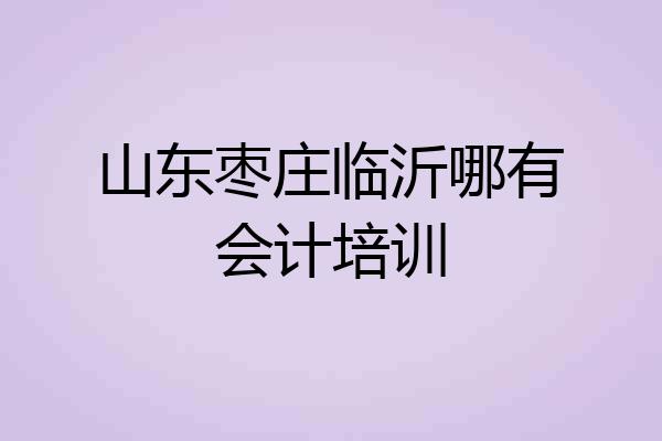山东枣庄临沂哪有会计培训