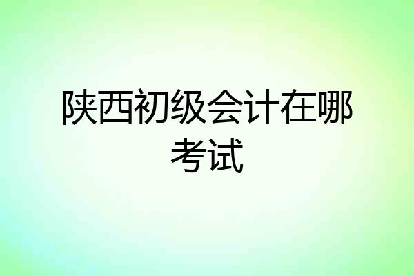 陕西初级会计在哪考试