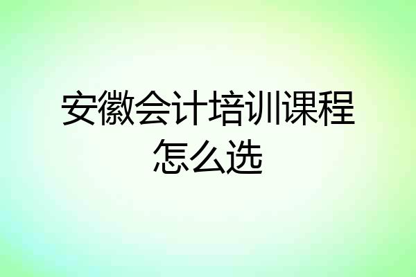 安徽会计培训课程怎么选