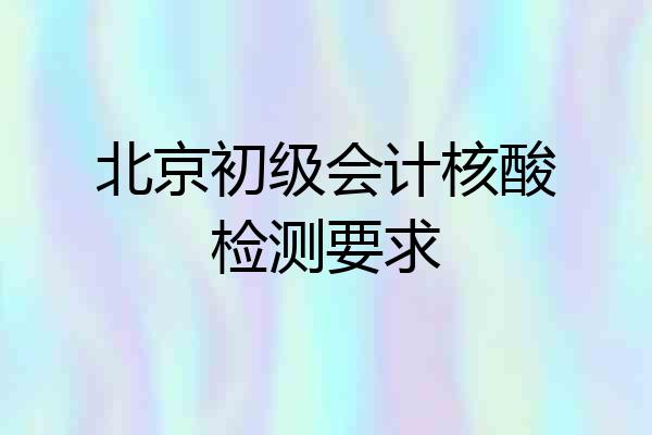 北京初级会计核酸检测要求