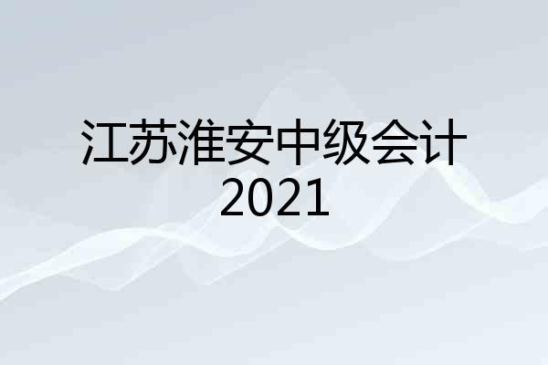 江苏淮安中级会计2021