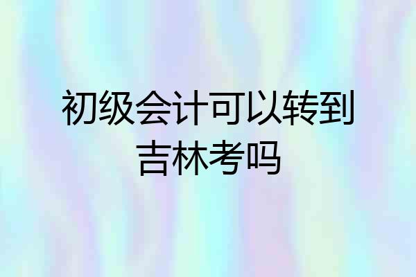 初级会计可以转到吉林考吗