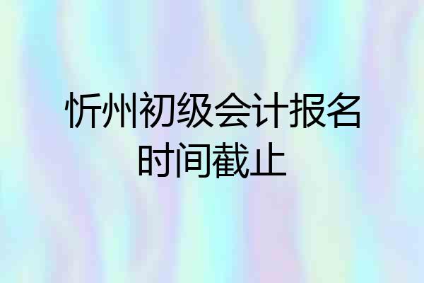 忻州初级会计报名时间截止