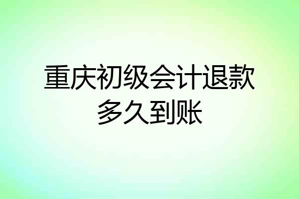 重庆初级会计退款多久到账