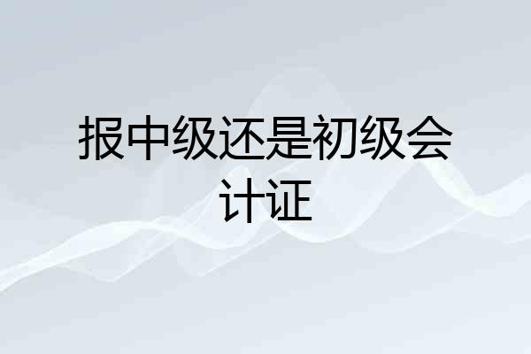 报中级还是初级会计证
