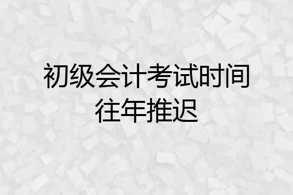 初级会计考试时间往年推迟