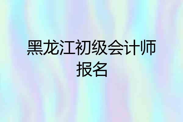 黑龙江初级会计师报名