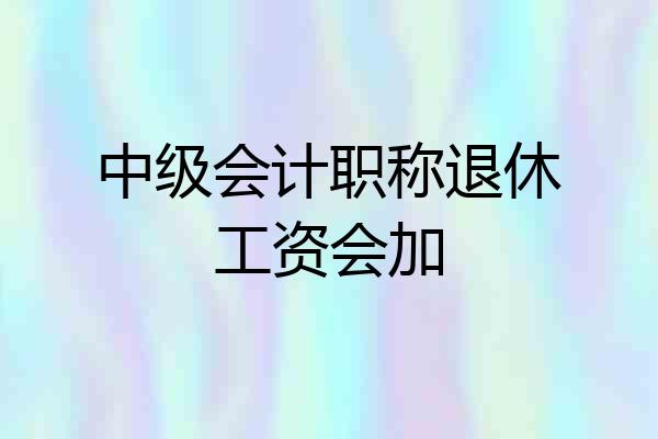 中级会计职称退休工资会加