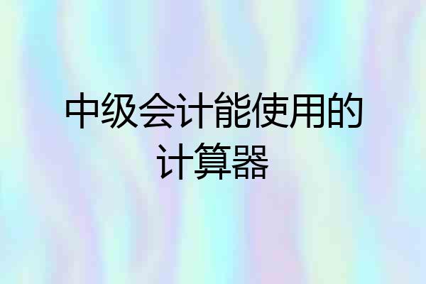 中级会计能使用的计算器
