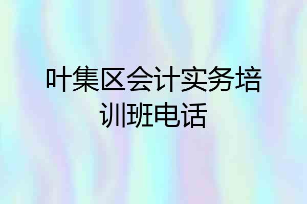 叶集区会计实务培训班电话