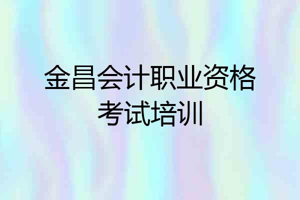 金昌会计职业资格考试培训