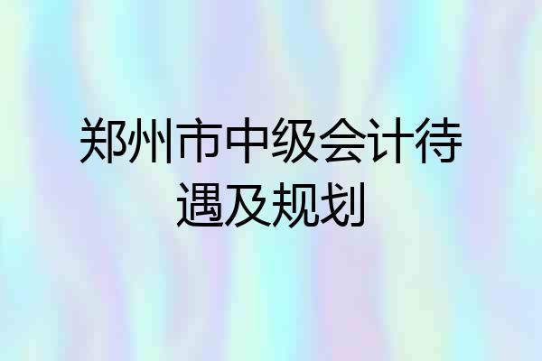 郑州市中级会计待遇及规划