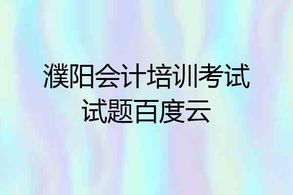 濮阳会计培训考试试题百度云