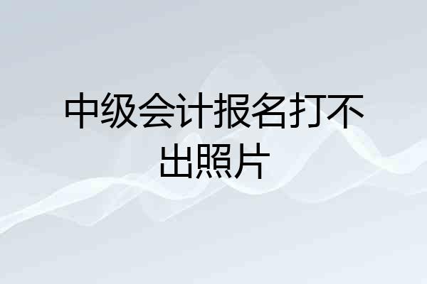 中级会计报名打不出照片