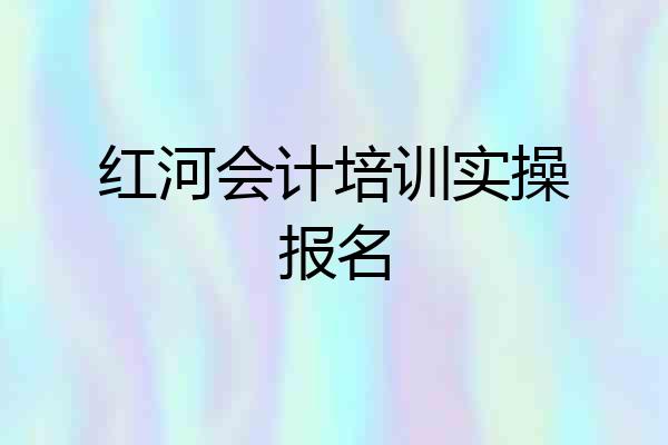 红河会计培训实操报名