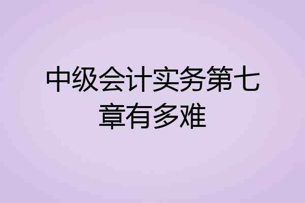 中级会计实务第七章有多难