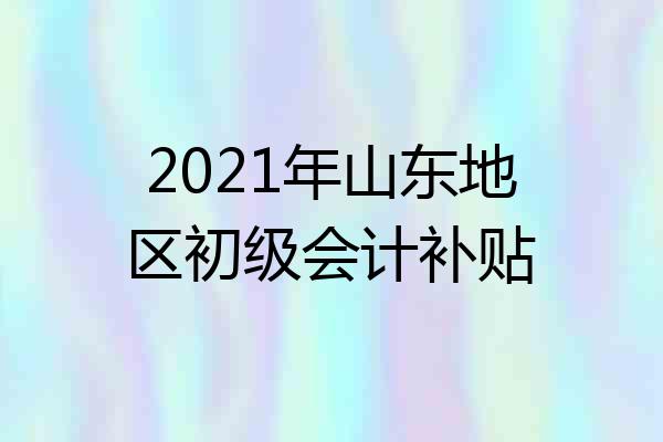 2021年山东地区初级会计补贴