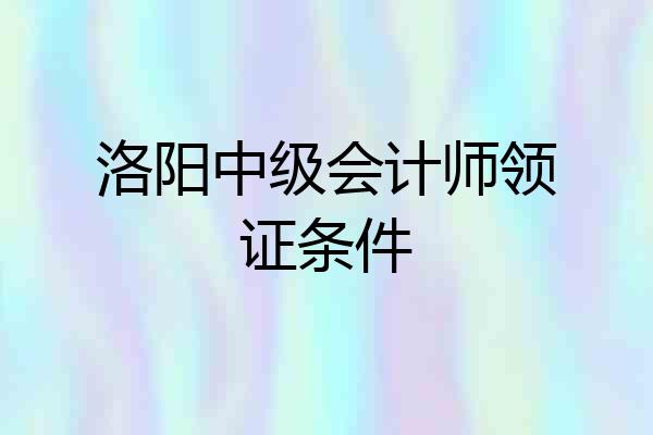 洛阳中级会计师领证条件