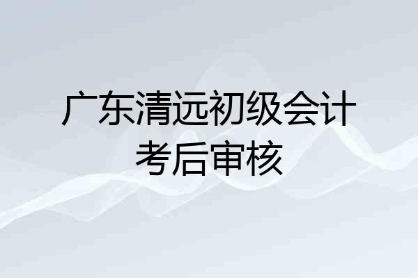 广东清远初级会计考后审核