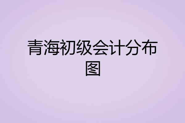 青海初级会计分布图