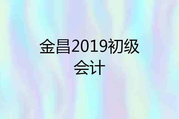 金昌2019初级会计