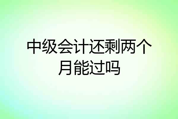 中级会计还剩两个月能过吗
