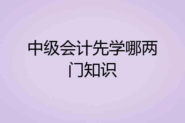 中级会计先学哪两门知识