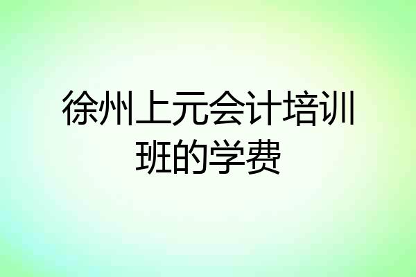 徐州上元会计培训班的学费