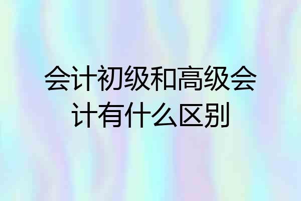 会计初级和高级会计有什么区别