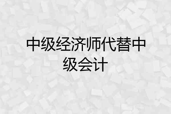 中级经济师代替中级会计
