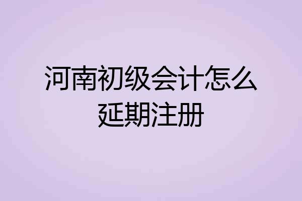 河南初级会计怎么延期注册