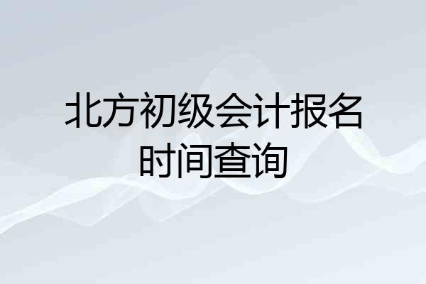 北方初级会计报名时间查询