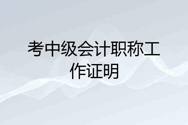 考中级会计职称工作证明