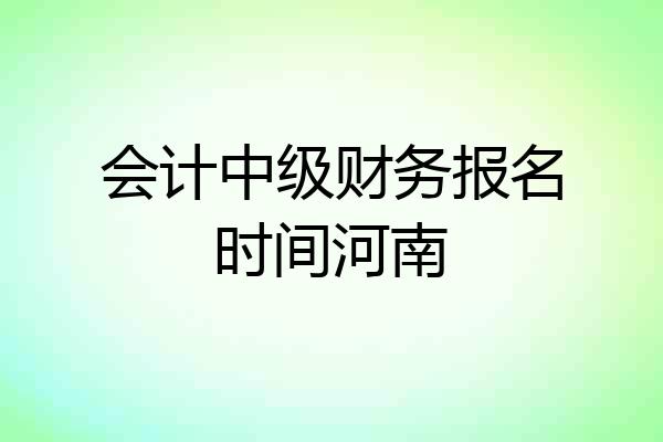 会计中级财务报名时间河南