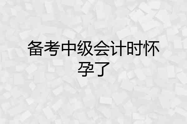 备考中级会计时怀孕了