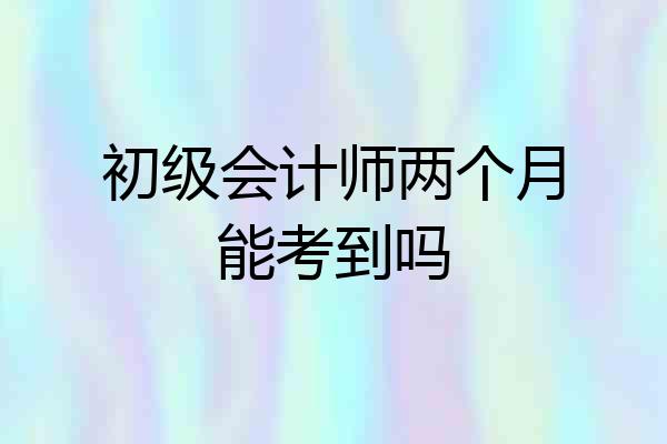 初级会计师两个月能考到吗