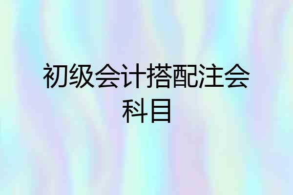 初级会计搭配注会科目