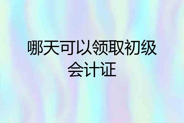 哪天可以领取初级会计证