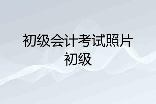 初级会计考试照片初级