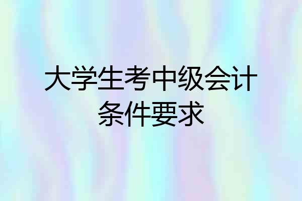 大学生考中级会计条件要求