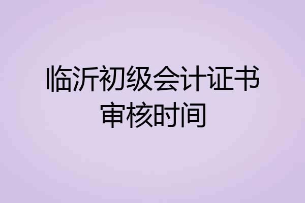 临沂初级会计证书审核时间
