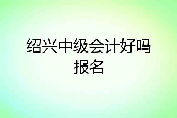 绍兴中级会计好吗报名