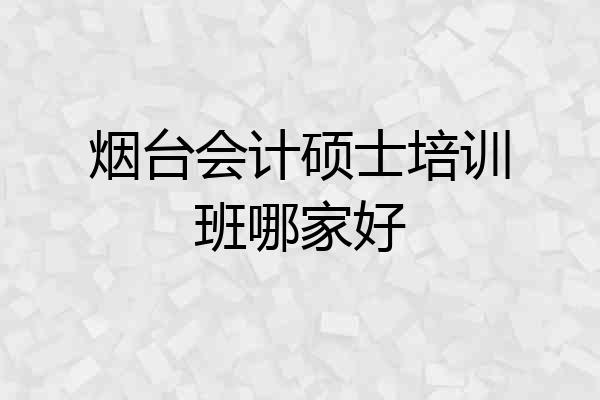 烟台会计硕士培训班哪家好