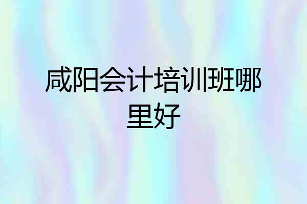 咸阳会计培训班哪里好
