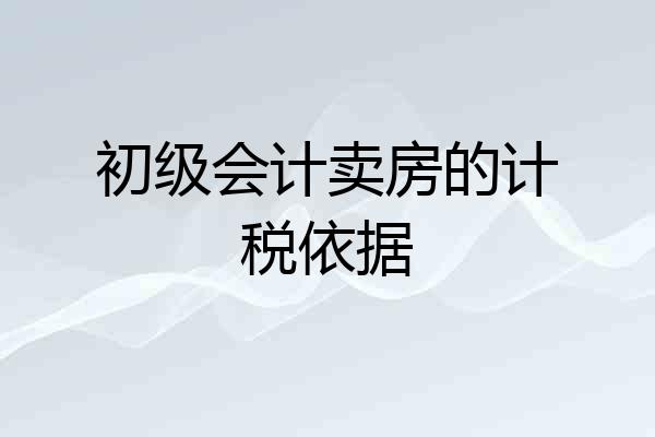 初级会计卖房的计税依据