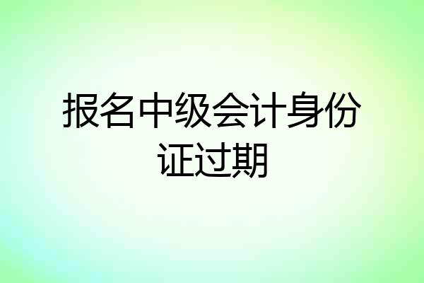 报名中级会计身份证过期