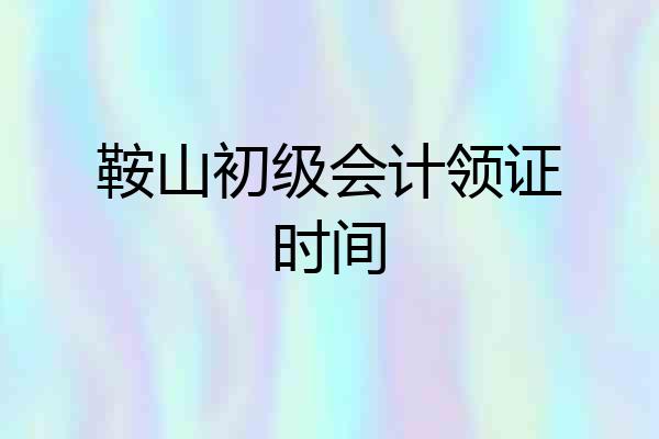 鞍山初级会计领证时间
