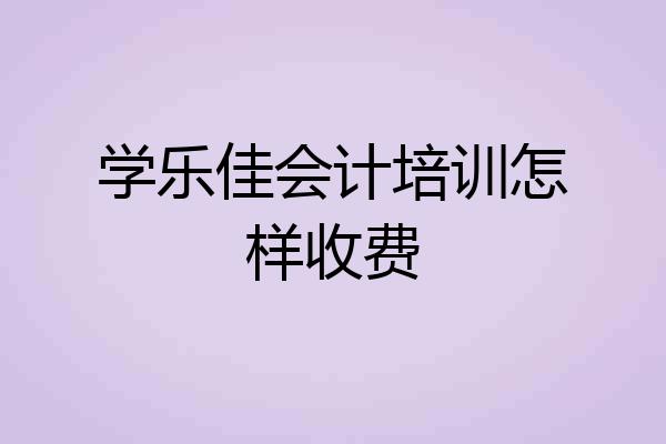 学乐佳会计培训怎样收费